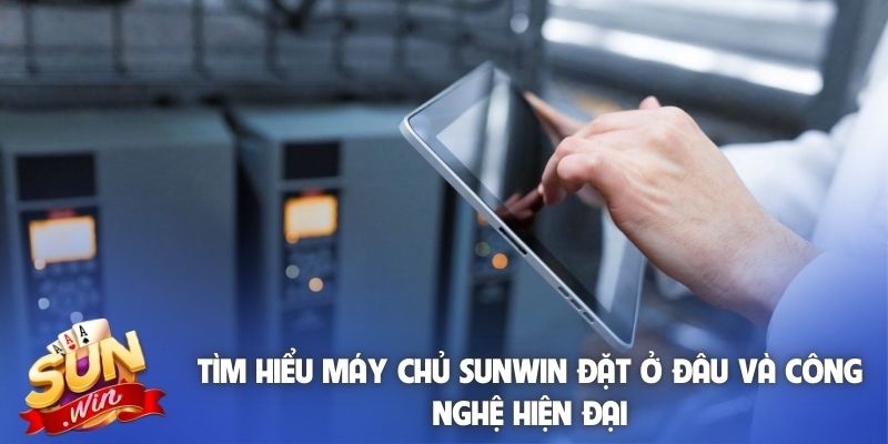 Tìm hiểu máy chủ Sunwin đặt ở đâu và công nghệ hiện đại