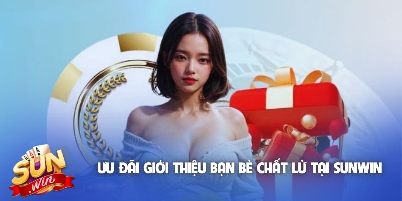 Ưu đãi giới thiệu bạn bè chất lừ tại Sunwin